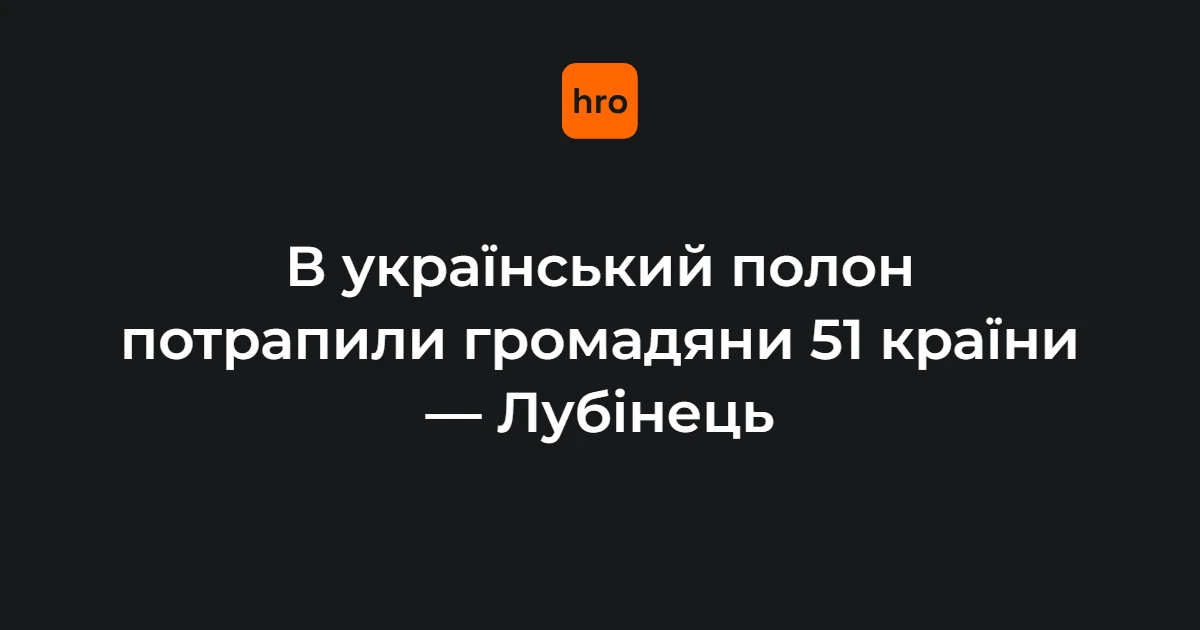 Лубінець: у полоні в Україні перебувають громадяни 51 країни, які воювали за РФ